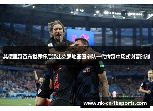 莫德里奇宣布世界杯后退出克罗地亚国家队一代传奇中场式谢幕时刻 莫德里奇宣布世界杯后退出克罗地亚国家队一代传奇中场式谢幕时刻