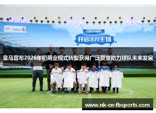 皇马宣布2026年初商业模式转型获得广泛赞誉助力球队未来发展