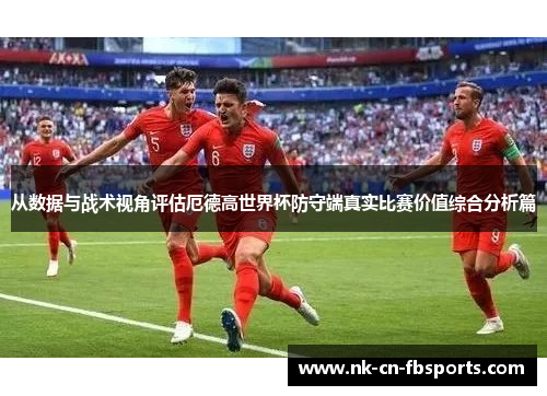 从数据与战术视角评估厄德高世界杯防守端真实比赛价值综合分析篇 从数据与战术视角评估厄德高世界杯防守端真实比赛价值综合分析篇