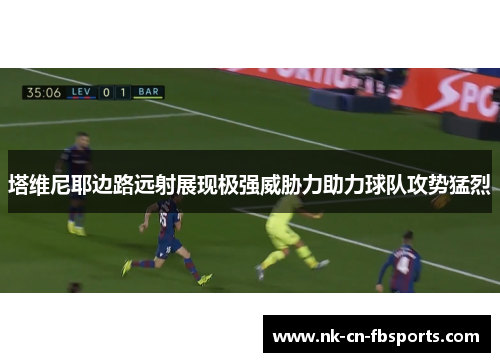 塔维尼耶边路远射展现极强威胁力助力球队攻势猛烈 塔维尼耶边路远射展现极强威胁力助力球队攻势猛烈