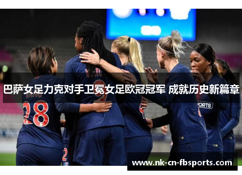 巴萨女足力克对手卫冕女足欧冠冠军 成就历史新篇章 巴萨女足力克对手卫冕女足欧冠冠军 成就历史新篇章